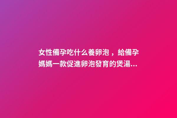 女性備孕吃什么養卵泡，給備孕媽媽一款促進卵泡發育的煲湯食譜-第1張-觀點-玄機派